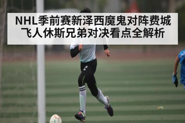 NHL季前赛新泽西魔鬼对阵费城飞人休斯兄弟对决看点全解析