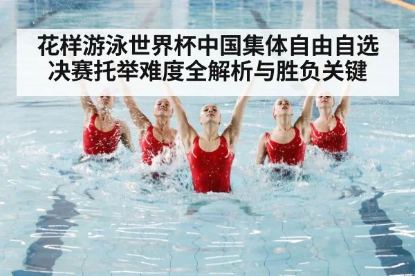 花样游泳世界杯中国集体自由自选决赛托举难度全解析与胜负关键