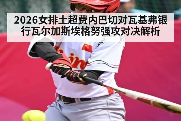 2026女排土超费内巴切对瓦基弗银行瓦尔加斯埃格努强攻对决解析