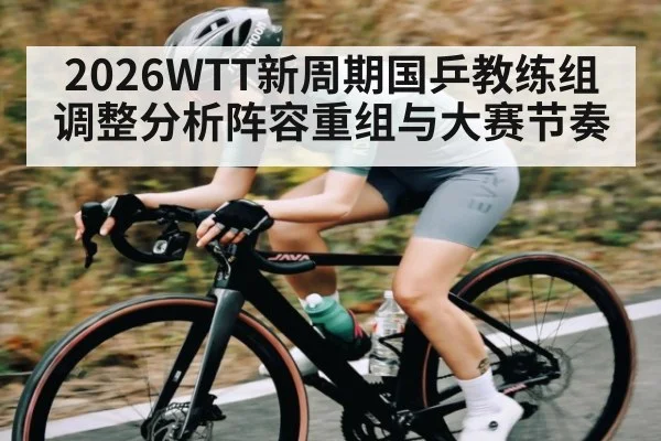 2026WTT新周期国乒教练组调整分析阵容重组与大赛节奏