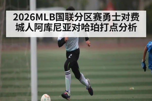 2026MLB国联分区赛勇士对费城人阿库尼亚对哈珀打点分析