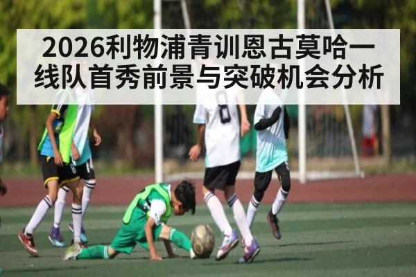 2026利物浦青训恩古莫哈一线队首秀前景与突破机会分析