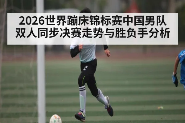 2026世界蹦床锦标赛中国男队双人同步决赛走势与胜负手分析